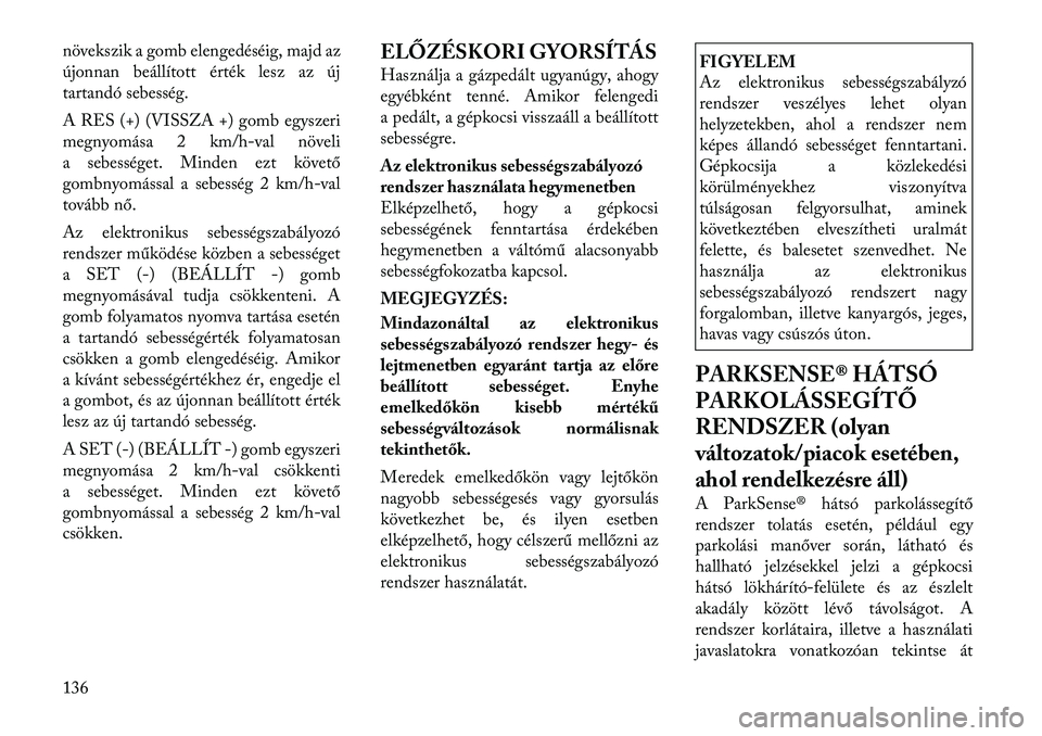 Lancia Voyager 2012 Kezelési és karbantartási útmutató (in Hungarian) növekszik a gomb elengedéséig, majd az
újonnan beállított érték lesz az új
tartandó sebesség.
A RES (+) (VISSZA +) gomb egyszeri
megnyomása 2 km/h-val növeli
a sebességet. Minden ezt Lancia Voyager 2012 Kezelési és karbantartási útmutató (in Hungarian) növekszik a gomb elengedéséig, majd az
újonnan beállított érték lesz az új
tartandó sebesség.
A RES (+) (VISSZA +) gomb egyszeri
megnyomása 2 km/h-val növeli
a sebességet. Minden ezt