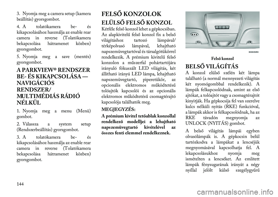 Lancia Voyager 2012 Kezelési és karbantartási útmutató (in Hungarian) 3. Nyomja meg a camera setup (kamera
beállítás) gyorsgombot.
4. A tolatókamera be- és
kikapcsolásához használja az enable rear
camera in reverse (Tolatókamera
bekapcsolása hátramenet kö Lancia Voyager 2012 Kezelési és karbantartási útmutató (in Hungarian) 3. Nyomja meg a camera setup (kamera
beállítás) gyorsgombot.
4. A tolatókamera be- és
kikapcsolásához használja az enable rear
camera in reverse (Tolatókamera
bekapcsolása hátramenet kö