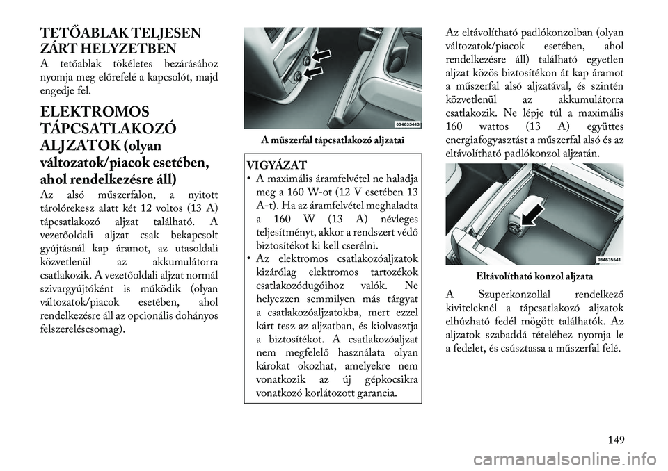 Lancia Voyager 2012 Kezelési és karbantartási útmutató (in Hungarian) TETŐABLAK TELJESEN
ZÁRT HELYZETBEN
A tetőablak tökéletes bezárásához
nyomja meg előrefelé a kapcsolót, majd
engedje fel.
ELEKTROMOS
TÁPCSATLAKOZÓ
ALJZATOK (olyan
változatok/piacok e Lancia Voyager 2012 Kezelési és karbantartási útmutató (in Hungarian) TETŐABLAK TELJESEN
ZÁRT HELYZETBEN
A tetőablak tökéletes bezárásához
nyomja meg előrefelé a kapcsolót, majd
engedje fel.
ELEKTROMOS
TÁPCSATLAKOZÓ
ALJZATOK (olyan
változatok/piacok e