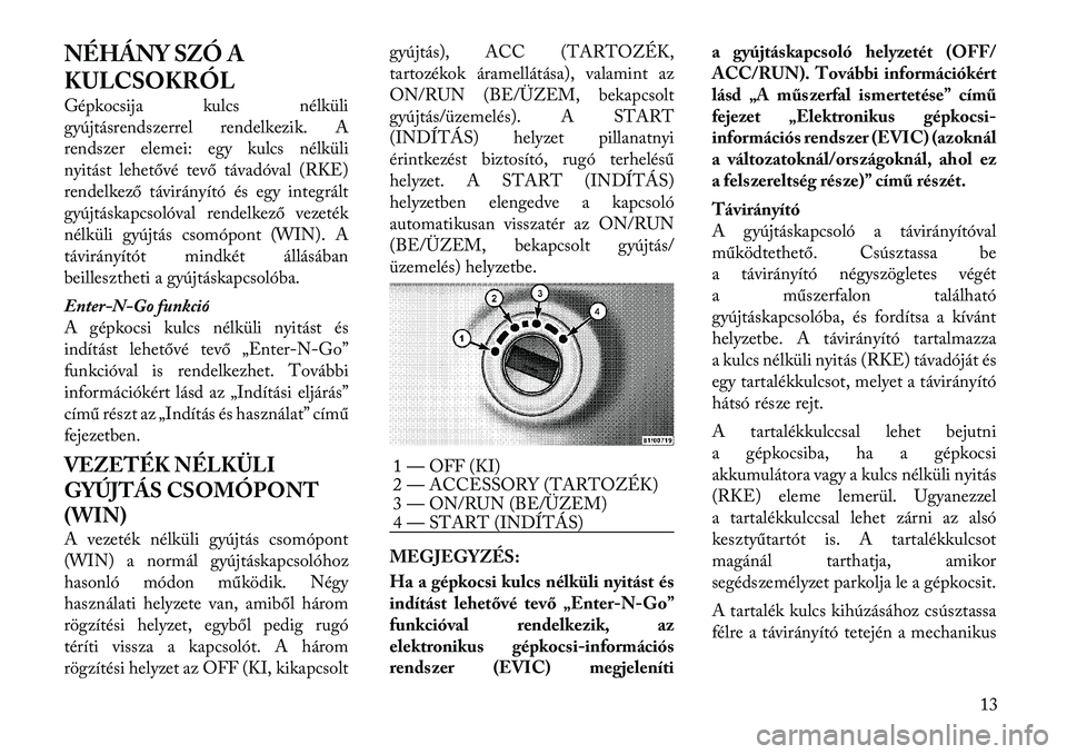 Lancia Voyager 2012 Kezelési és karbantartási útmutató (in Hungarian) NÉHÁNY SZÓ A
KULCSOKRÓL
Gépkocsija kulcs nélküli
gyújtásrendszerrel rendelkezik. A
rendszer elemei: egy kulcs nélküli
nyitást lehetővé tevő távadóval (RKE)
rendelkező távirányí Lancia Voyager 2012 Kezelési és karbantartási útmutató (in Hungarian) NÉHÁNY SZÓ A
KULCSOKRÓL
Gépkocsija kulcs nélküli
gyújtásrendszerrel rendelkezik. A
rendszer elemei: egy kulcs nélküli
nyitást lehetővé tevő távadóval (RKE)
rendelkező távirányí