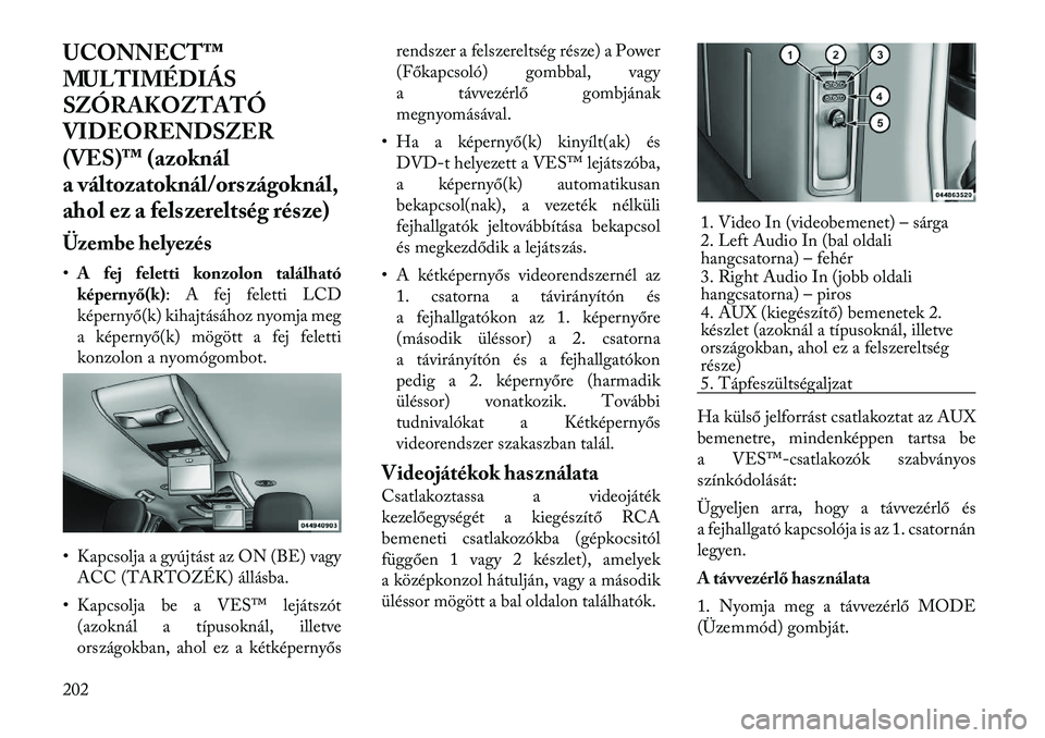 Lancia Voyager 2012  Kezelési és karbantartási útmutató (in Hungarian) UCONNECT™ 
MULTIMÉDIÁS
SZÓRAKOZTATÓ
VIDEORENDSZER
(VES)™ (azoknál
a változatoknál/országoknál,
ahol ez a felszereltség része) 
Üzembe helyezés •A fej feletti konzolon található 
k