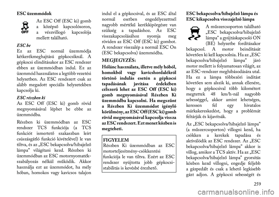 Lancia Voyager 2011  Kezelési és karbantartási útmutató (in Hungarian) ESC üzemmódokAz ESC Off (ESC ki) gomb 
a középső kapcsolósoron,
a vészvillogó kapcsolója
mellett található.
ESC be
Ez az ESC normál üzemmódja
kétkerékmeghajtású gépkocsiknál. A
gé