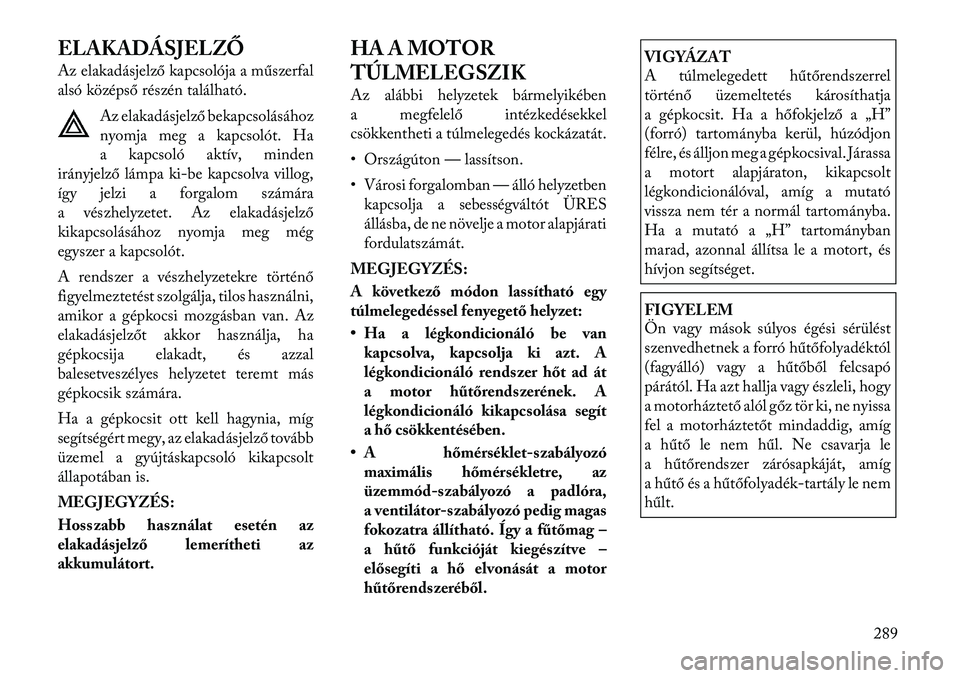 Lancia Voyager 2011 Kezelési és karbantartási útmutató (in Hungarian) ELAKADÁSJELZŐ
Az elakadásjelző kapcsolója a műszerfal
alsó középső részén található.Az elakadásjelző bekapcsolásához
nyomja meg a kapcsolót. Ha
a kapcsoló aktív, minden
irányje Lancia Voyager 2011 Kezelési és karbantartási útmutató (in Hungarian) ELAKADÁSJELZŐ
Az elakadásjelző kapcsolója a műszerfal
alsó középső részén található.Az elakadásjelző bekapcsolásához
nyomja meg a kapcsolót. Ha
a kapcsoló aktív, minden
irányje