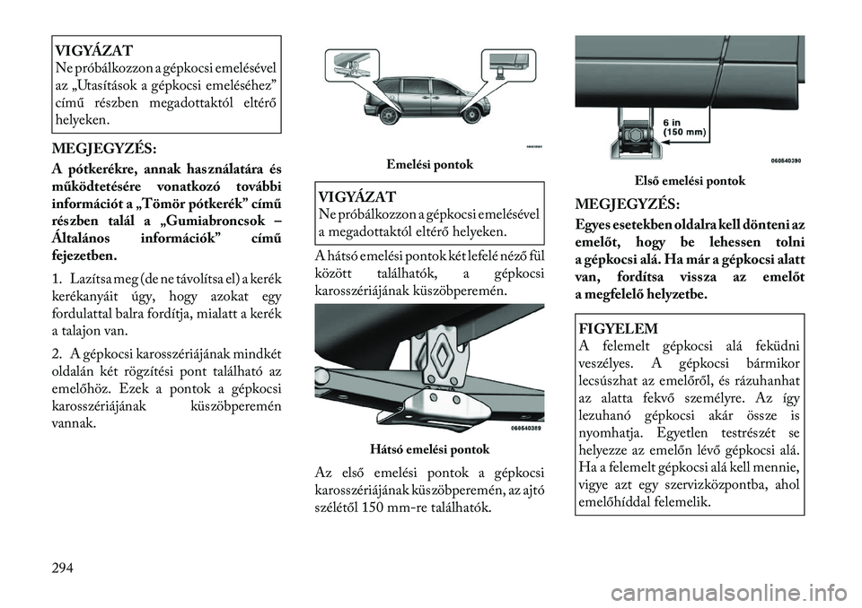 Lancia Voyager 2011 Kezelési és karbantartási útmutató (in Hungarian) VIGYÁZAT
Ne próbálkozzon a gépkocsi emelésével
az „Utasítások a gépkocsi emeléséhez”
című részben megadottaktól eltérő
helyeken.
MEGJEGYZÉS:
A pótkerékre, annak használatá Lancia Voyager 2011 Kezelési és karbantartási útmutató (in Hungarian) VIGYÁZAT
Ne próbálkozzon a gépkocsi emelésével
az „Utasítások a gépkocsi emeléséhez”
című részben megadottaktól eltérő
helyeken.
MEGJEGYZÉS:
A pótkerékre, annak használatá
