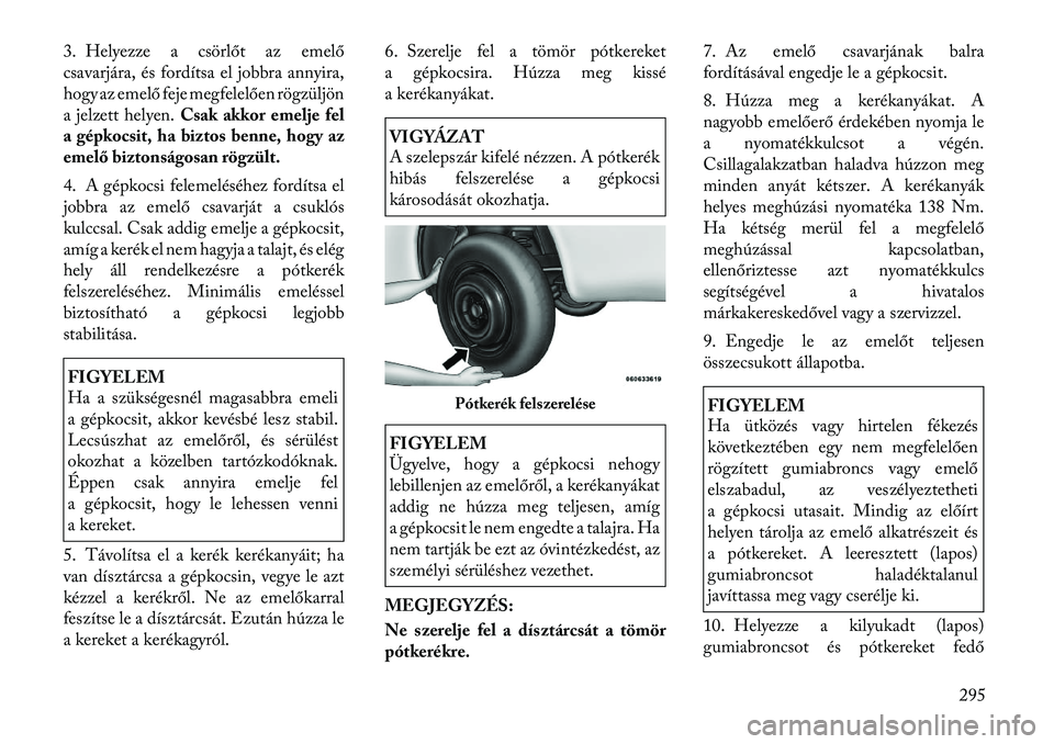 Lancia Voyager 2011 Kezelési és karbantartási útmutató (in Hungarian) 3. Helyezze a csörlőt az emelő
csavarjára, és fordítsa el jobbra annyira,
hogy az emelő feje megfelelően rögzüljön
a jelzett helyen.Csak akkor emelje fel
a gépkocsit, ha biztos benne, hog Lancia Voyager 2011 Kezelési és karbantartási útmutató (in Hungarian) 3. Helyezze a csörlőt az emelő
csavarjára, és fordítsa el jobbra annyira,
hogy az emelő feje megfelelően rögzüljön
a jelzett helyen.Csak akkor emelje fel
a gépkocsit, ha biztos benne, hog