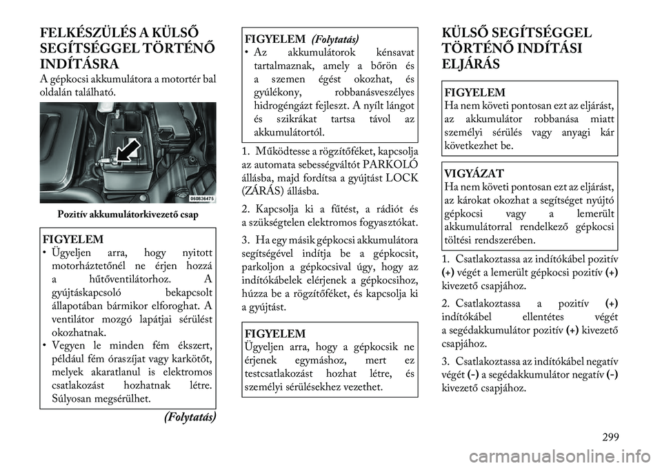 Lancia Voyager 2011 Kezelési és karbantartási útmutató (in Hungarian) FELKÉSZÜLÉS A KÜLSŐ
SEGÍTSÉGGEL TÖRTÉNŐ
INDÍTÁSRA
A gépkocsi akkumulátora a motortér bal
oldalán található.FIGYELEM
• Ügyeljen arra, hogy nyitottmotorháztetőnél ne érjen h Lancia Voyager 2011 Kezelési és karbantartási útmutató (in Hungarian) FELKÉSZÜLÉS A KÜLSŐ
SEGÍTSÉGGEL TÖRTÉNŐ
INDÍTÁSRA
A gépkocsi akkumulátora a motortér bal
oldalán található.FIGYELEM
• Ügyeljen arra, hogy nyitottmotorháztetőnél ne érjen h