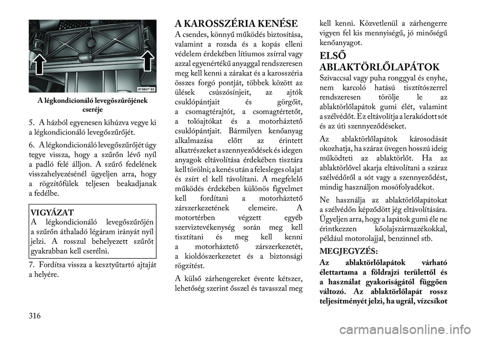 Lancia Voyager 2011  Kezelési és karbantartási útmutató (in Hungarian) 5. A házból egyenesen kihúzva vegye ki 
a légkondicionáló levegőszűrőjét. 
6. A légkondicionáló levegőszűrőjét úgy 
tegye vissza, hogy a szűrőn lévő nyíl
a padló felé álljon.