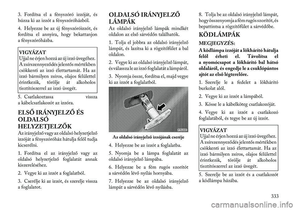 Lancia Voyager 2011  Kezelési és karbantartási útmutató (in Hungarian) 3. Fordítsa el a fényszóró izzóját, és 
húzza ki az izzót a fényszóróházból. 
4. Helyezze be az új fényszóróizzót, és 
fordítsa el annyira, hogy bekattanjon
a fényszóróházba.V