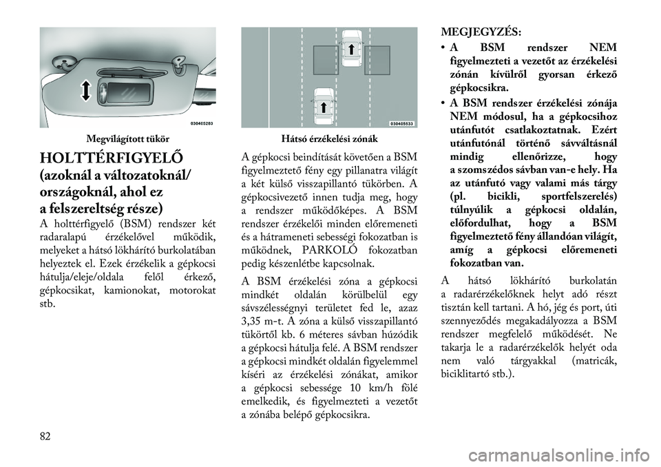 Lancia Voyager 2012 Kezelési és karbantartási útmutató (in Hungarian) HOLTTÉRFIGYELŐ
(azoknál a változatoknál/
országoknál, ahol ez
a felszereltség része)
A holttérfigyelő (BSM) rendszer két
radaralapú érzékelővel működik,
melyeket a hátsó lökhá Lancia Voyager 2012 Kezelési és karbantartási útmutató (in Hungarian) HOLTTÉRFIGYELŐ
(azoknál a változatoknál/
országoknál, ahol ez
a felszereltség része)
A holttérfigyelő (BSM) rendszer két
radaralapú érzékelővel működik,
melyeket a hátsó lökhá