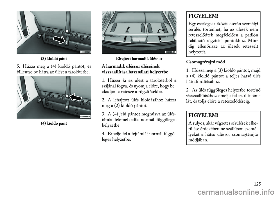 Lancia Voyager 2013  Kezelési és karbantartási útmutató (in Hungarian) 5. Húzza meg a (4) kioldó pántot, és
billentse be hátra az ülést a tárolótérbe.A harmadik üléssor üléseinek
visszaállítása használati helyzetbe
1. Húzza ki az ülést a tárolótér