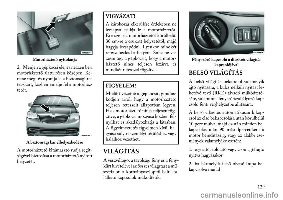 Lancia Voyager 2013  Kezelési és karbantartási útmutató (in Hungarian) 2. Menjen a gépkocsi elé, és nézzen be a
motorháztető alatti résen középen. Ke-
resse meg, és nyomja le a biztonsági re-
teszkart, közben emelje fel a motorház-
tetőt.
A motorháztető k