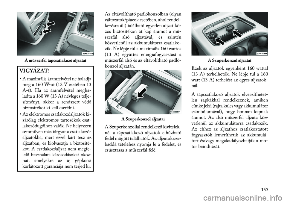 Lancia Voyager 2013  Kezelési és karbantartási útmutató (in Hungarian) VIGYÁZAT!
• A maximális áramfelvétel ne haladjameg a 160 W-ot (12 V esetében 13
A-t). Ha az áramfelvétel megha-
ladta a 160 W (13 A) névleges telje-
sítményt, akkor a rendszert védő
bizt