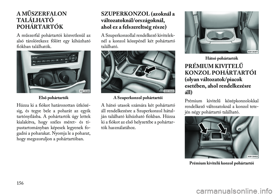 Lancia Voyager 2013  Kezelési és karbantartási útmutató (in Hungarian) A MŰSZERFALON
TALÁLHATÓ
POHÁRTARTÓK
A műszerfal pohártartói közvetlenül az
alsó tárolórekesz fölött egy kihúzható
fiókban találhatók.
Húzza ki a fiókot határozottan ütközé-
s