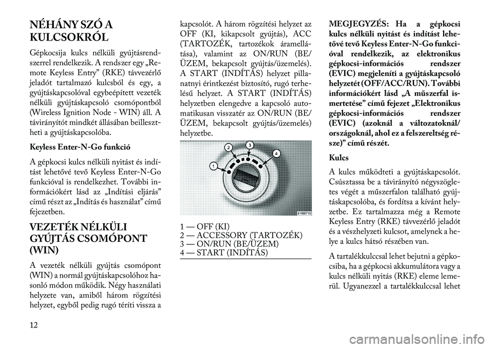Lancia Voyager 2013  Kezelési és karbantartási útmutató (in Hungarian) NÉHÁNY SZÓ A
KULCSOKRÓL
Gépkocsija kulcs nélküli gyújtásrend-
szerrel rendelkezik. A rendszer egy „Re-
mote Keyless Entry” (RKE) távvezérlő
jeladót tartalmazó kulcsból és egy, a
gy