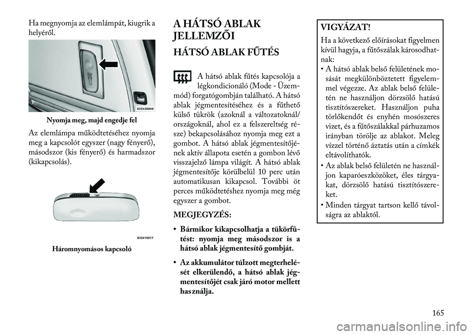 Lancia Voyager 2013  Kezelési és karbantartási útmutató (in Hungarian) Ha megnyomja az elemlámpát, kiugrik a
helyéről.
Az elemlámpa működtetéséhez nyomja
meg a kapcsolót egyszer (nagy fényerő),
másodszor (kis fényerő) és harmadszor
(kikapcsolás).A HÁTS