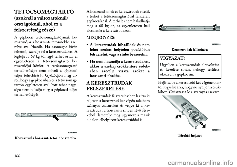 Lancia Voyager 2013  Kezelési és karbantartási útmutató (in Hungarian) TETŐCSOMAGTARTÓ
(azoknál a változatoknál/
országoknál, ahol ez a
felszereltség része)
A gépkocsi tetőcsomagtartójának ke-
resztrúdjai a hosszanti tetősínekbe sze-
relve szállíthatók