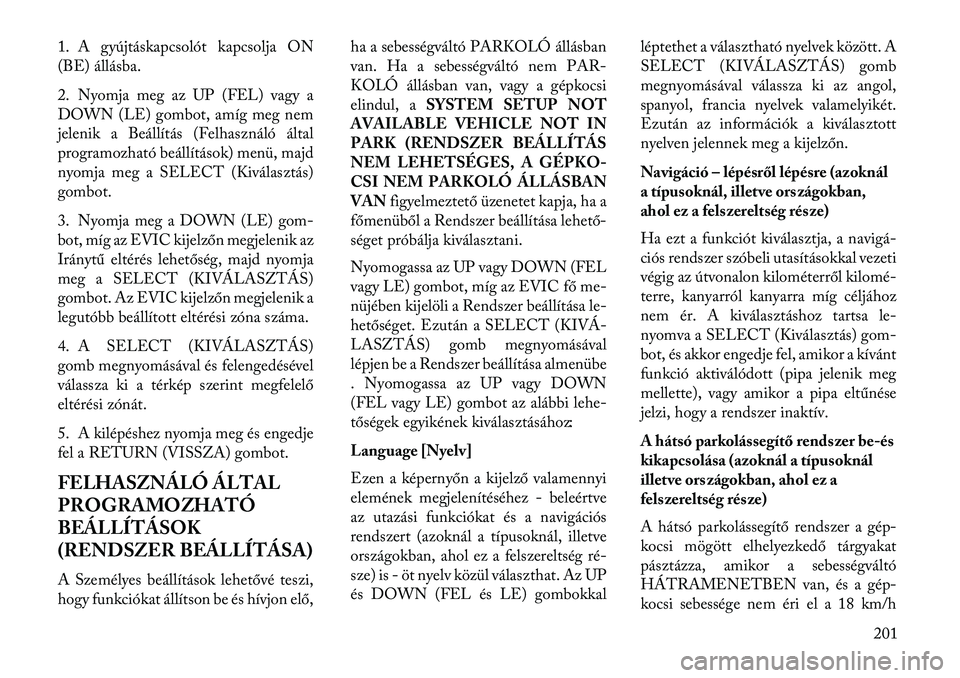 Lancia Voyager 2013  Kezelési és karbantartási útmutató (in Hungarian) 1. A gyújtáskapcsolót kapcsolja ON
(BE) állásba.
2. Nyomja meg az UP (FEL) vagy a
DOWN (LE) gombot, amíg meg nem
jelenik a Beállítás (Felhasználó által
programozható beállítások) menü