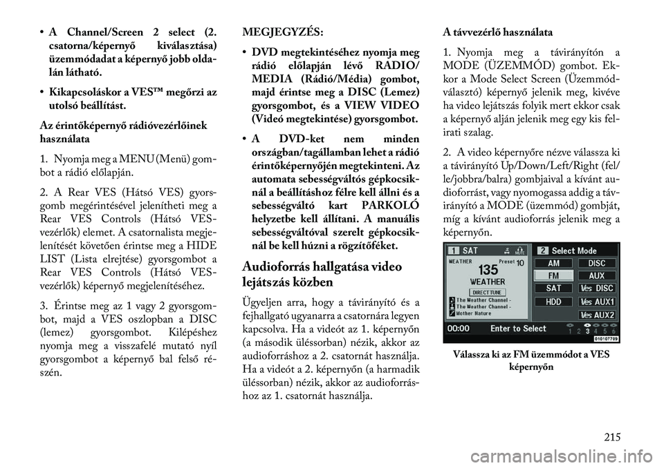 Lancia Voyager 2013  Kezelési és karbantartási útmutató (in Hungarian) • A Channel/Screen 2 select (2.csatorna/képernyő kiválasztása)
üzemmódadat a képernyő jobb olda-
lán látható.
• Kikapcsoláskor a VES™ megőrzi az utolsó beállítást.
Az érintők