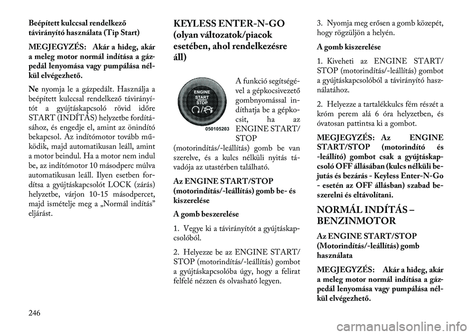 Lancia Voyager 2013  Kezelési és karbantartási útmutató (in Hungarian) Beépített kulccsal rendelkező
távirányító használata (Tip Start)
MEGJEGYZÉS: Akár a hideg, akár
a meleg motor normál indítása a gáz-
pedál lenyomása vagy pumpálása nél