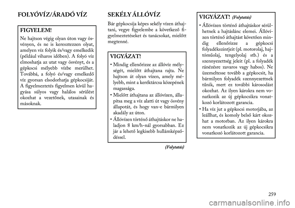 Lancia Voyager 2013  Kezelési és karbantartási útmutató (in Hungarian) FOLYÓVÍZ/ÁRADÓ VÍZFIGYELEM!
Ne hajtson végig olyan úton vagy ös-
vényen, és ne is keresztezzen olyat,
amelyen víz folyik és/vagy emelkedik
(például viharos időben). A folyó víz
elmosh