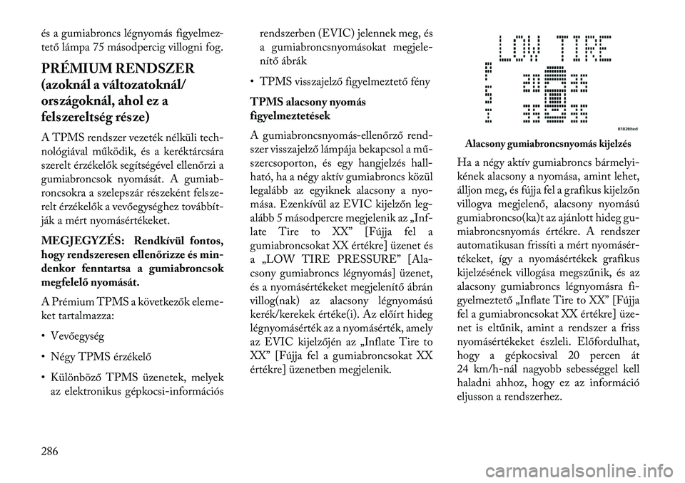 Lancia Voyager 2013  Kezelési és karbantartási útmutató (in Hungarian) és a gumiabroncs légnyomás figyelmez-
tető lámpa 75 másodpercig villogni fog.
PRÉMIUM RENDSZER
(azoknál a változatoknál/
országoknál, ahol ez a
felszereltség része)
A TPMS rendszer vezet