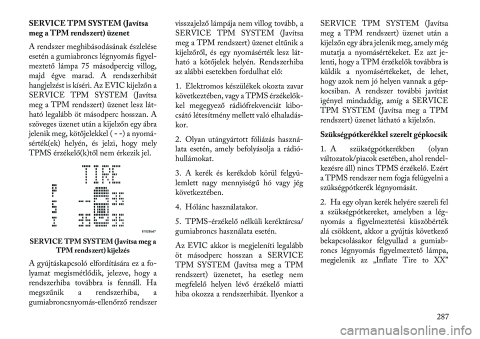 Lancia Voyager 2013  Kezelési és karbantartási útmutató (in Hungarian) SERVICE TPM SYSTEM (Javítsa
meg a TPM rendszert) üzenet
A rendszer meghibásodásának észlelése
esetén a gumiabroncs légnyomás figyel-
meztető lámpa 75 másodpercig villog,
majd égve marad.