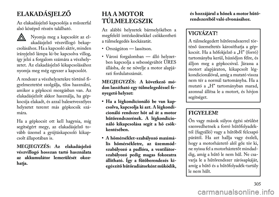 Lancia Voyager 2013  Kezelési és karbantartási útmutató (in Hungarian) ELAKADÁSJELZŐ
Az elakadásjelző kapcsolója a műszerfal
alsó középső részén található.Nyomja meg a kapcsolót az el-
akadásjelző vészvillogó bekap-
csolásához. Ha a kapcsoló aktív,
