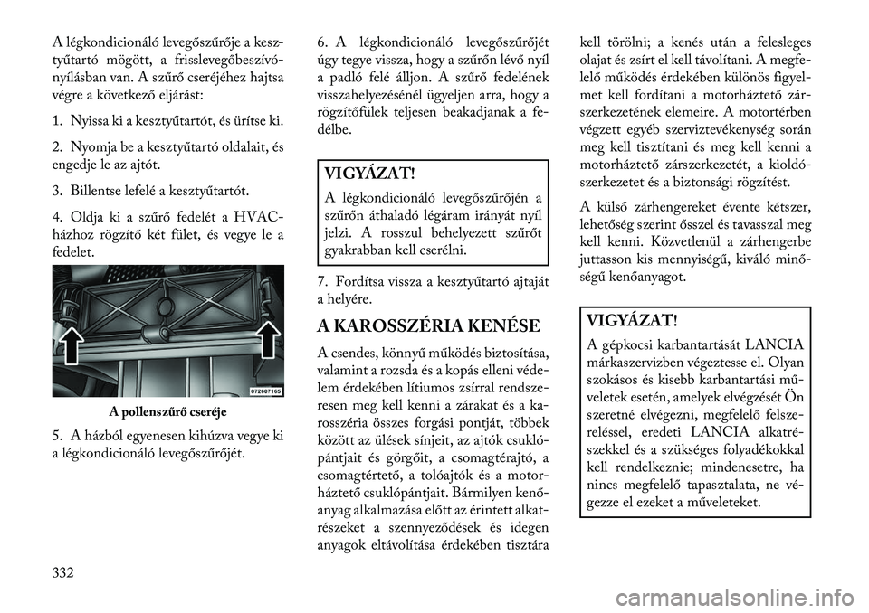 Lancia Voyager 2013  Kezelési és karbantartási útmutató (in Hungarian) A légkondicionáló levegőszűrője a kesz-
tyűtartó mögött, a frisslevegőbeszívó-
nyílásban van. A szűrő cseréjéhez hajtsa
végre a következő eljárást:
1. Nyissa ki a kesztyűtart