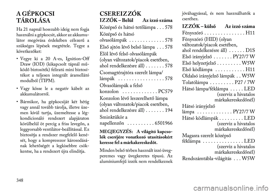 Lancia Voyager 2013  Kezelési és karbantartási útmutató (in Hungarian) A GÉPKOCSI
TÁROLÁSA
Ha 21 napnál hosszabb ideig nem fogja
használni a gépkocsit, akkor az akkumu-
látor megóvása érdekében célszerű a
szükséges lépések megtétele. Tegye a
következő