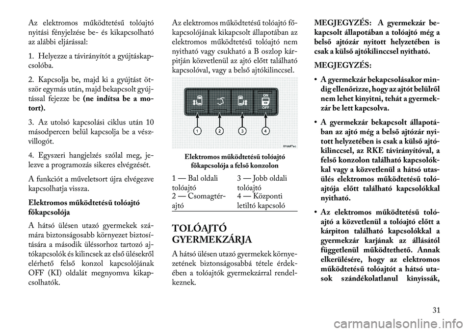 Lancia Voyager 2013  Kezelési és karbantartási útmutató (in Hungarian) Az elektromos működtetésű tolóajtó
nyitási fényjelzése be- és kikapcsolható
az alábbi eljárással:
1. Helyezze a távirányítót a gyújtáskap-
csolóba.
2. Kapcsolja be, majd ki a gyú