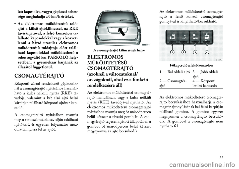 Lancia Voyager 2013  Kezelési és karbantartási útmutató (in Hungarian) lett kapcsolva, vagy a gépkocsi sebes-
sége meghaladja a 0 km/h értéket.
• Az elektromos működtetésű toló- ajtó a külső ajtókilinccsel, az RKE
távirányítóval, a felső konzolon ta-
