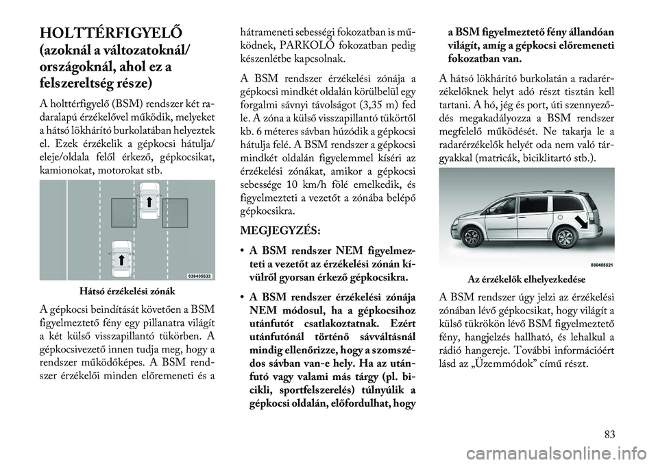 Lancia Voyager 2013 Kezelési és karbantartási útmutató (in Hungarian) HOLTTÉRFIGYELŐ
(azoknál a változatoknál/
országoknál, ahol ez a
felszereltség része)
A holttérfigyelő (BSM) rendszer két ra-
daralapú érzékelővel működik, melyeket
a hátsó lökhár Lancia Voyager 2013 Kezelési és karbantartási útmutató (in Hungarian) HOLTTÉRFIGYELŐ
(azoknál a változatoknál/
országoknál, ahol ez a
felszereltség része)
A holttérfigyelő (BSM) rendszer két ra-
daralapú érzékelővel működik, melyeket
a hátsó lökhár