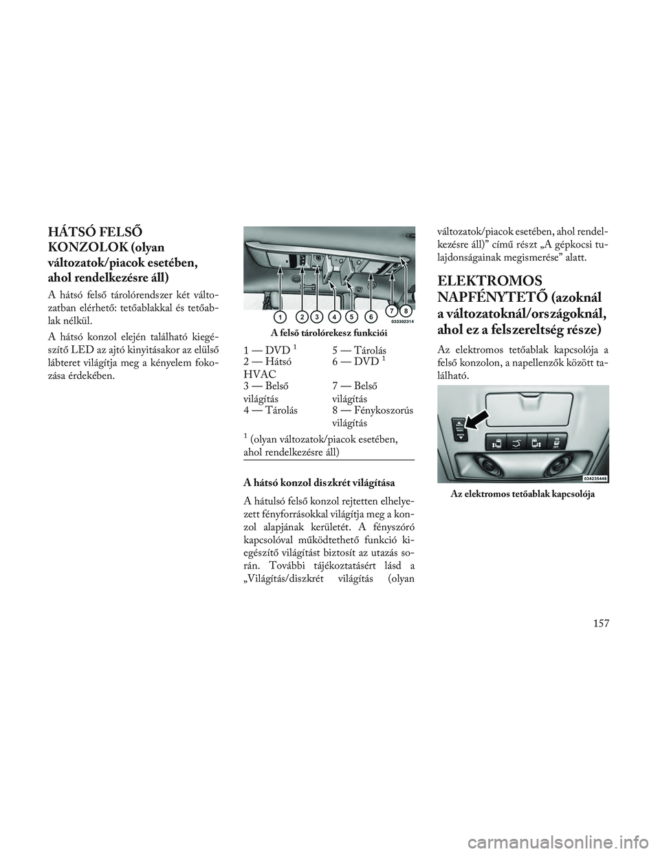 Lancia Voyager 2014 Kezelési és karbantartási útmutató (in Hungarian) HÁTSÓ FELSŐ
KONZOLOK (olyan
változatok/piacok esetében,
ahol rendelkezésre áll)
A hátsó felső tárolórendszer két válto-
zatban elérhető: tetőablakkal és tetőab-
lak nélkül.
A hát Lancia Voyager 2014 Kezelési és karbantartási útmutató (in Hungarian) HÁTSÓ FELSŐ
KONZOLOK (olyan
változatok/piacok esetében,
ahol rendelkezésre áll)
A hátsó felső tárolórendszer két válto-
zatban elérhető: tetőablakkal és tetőab-
lak nélkül.
A hát