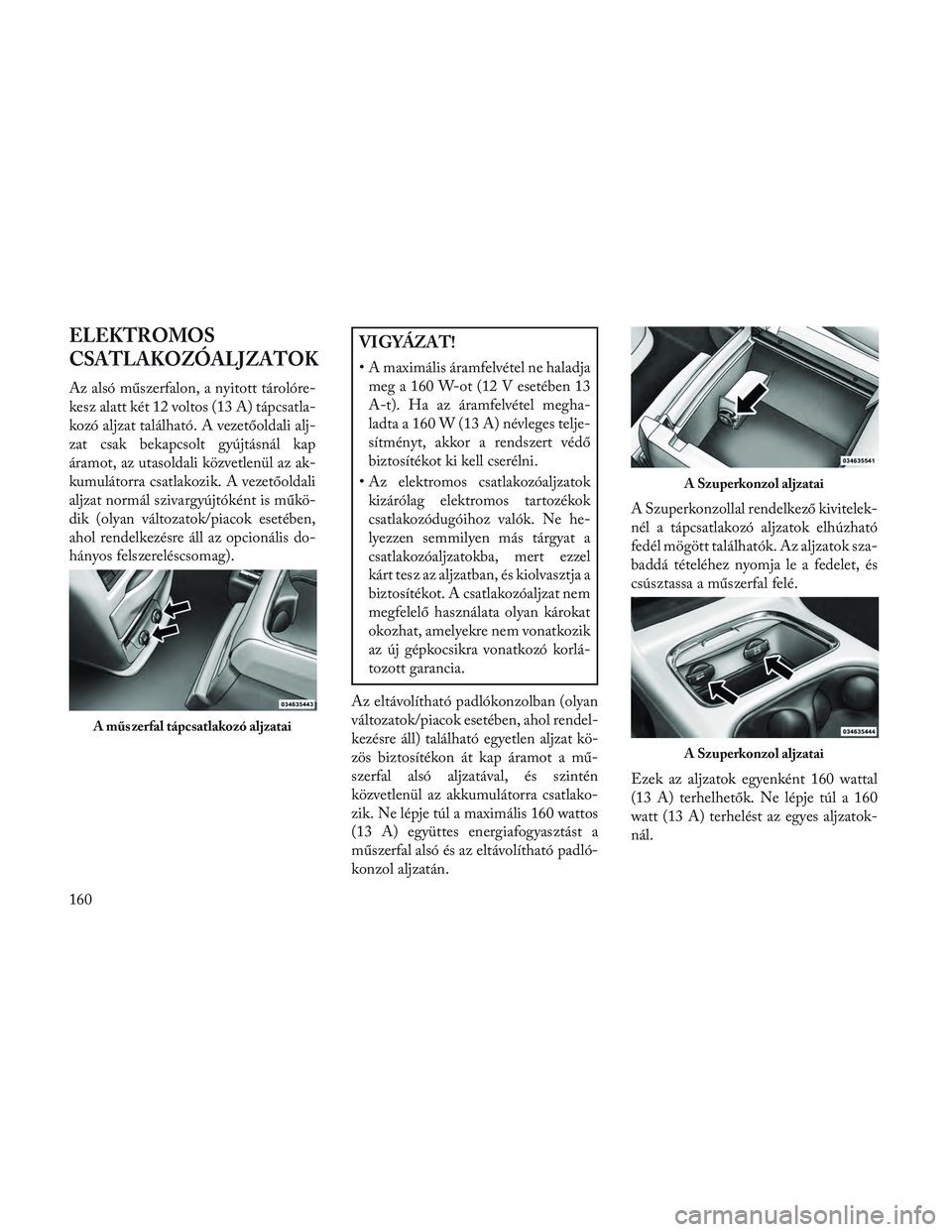 Lancia Voyager 2014 Kezelési és karbantartási útmutató (in Hungarian) ELEKTROMOS
CSATLAKOZÓALJZATOK
Az alsó műszerfalon, a nyitott tárolóre-
kesz alatt két 12 voltos (13 A) tápcsatla-
kozó aljzat található. A vezetőoldali alj-
zat csak bekapcsolt gyújtásná Lancia Voyager 2014 Kezelési és karbantartási útmutató (in Hungarian) ELEKTROMOS
CSATLAKOZÓALJZATOK
Az alsó műszerfalon, a nyitott tárolóre-
kesz alatt két 12 voltos (13 A) tápcsatla-
kozó aljzat található. A vezetőoldali alj-
zat csak bekapcsolt gyújtásná