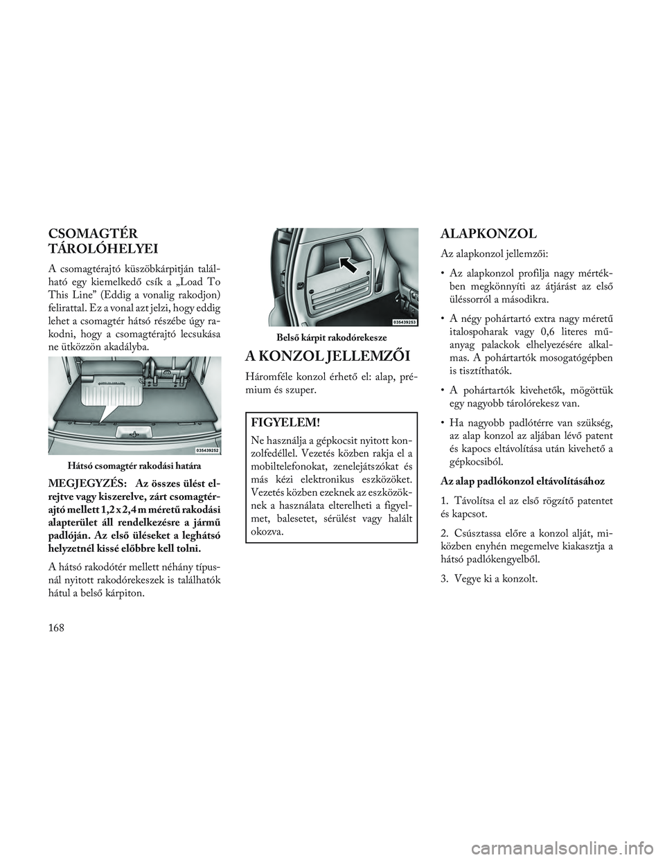 Lancia Voyager 2014 Kezelési és karbantartási útmutató (in Hungarian) CSOMAGTÉR
TÁROLÓHELYEI
A csomagtérajtó küszöbkárpitján talál-
ható egy kiemelkedő csík a „Load To
This Line” (Eddig a vonalig rakodjon)
felirattal. Ez a vonal azt jelzi, hogy eddig
le Lancia Voyager 2014 Kezelési és karbantartási útmutató (in Hungarian) CSOMAGTÉR
TÁROLÓHELYEI
A csomagtérajtó küszöbkárpitján talál-
ható egy kiemelkedő csík a „Load To
This Line” (Eddig a vonalig rakodjon)
felirattal. Ez a vonal azt jelzi, hogy eddig
le