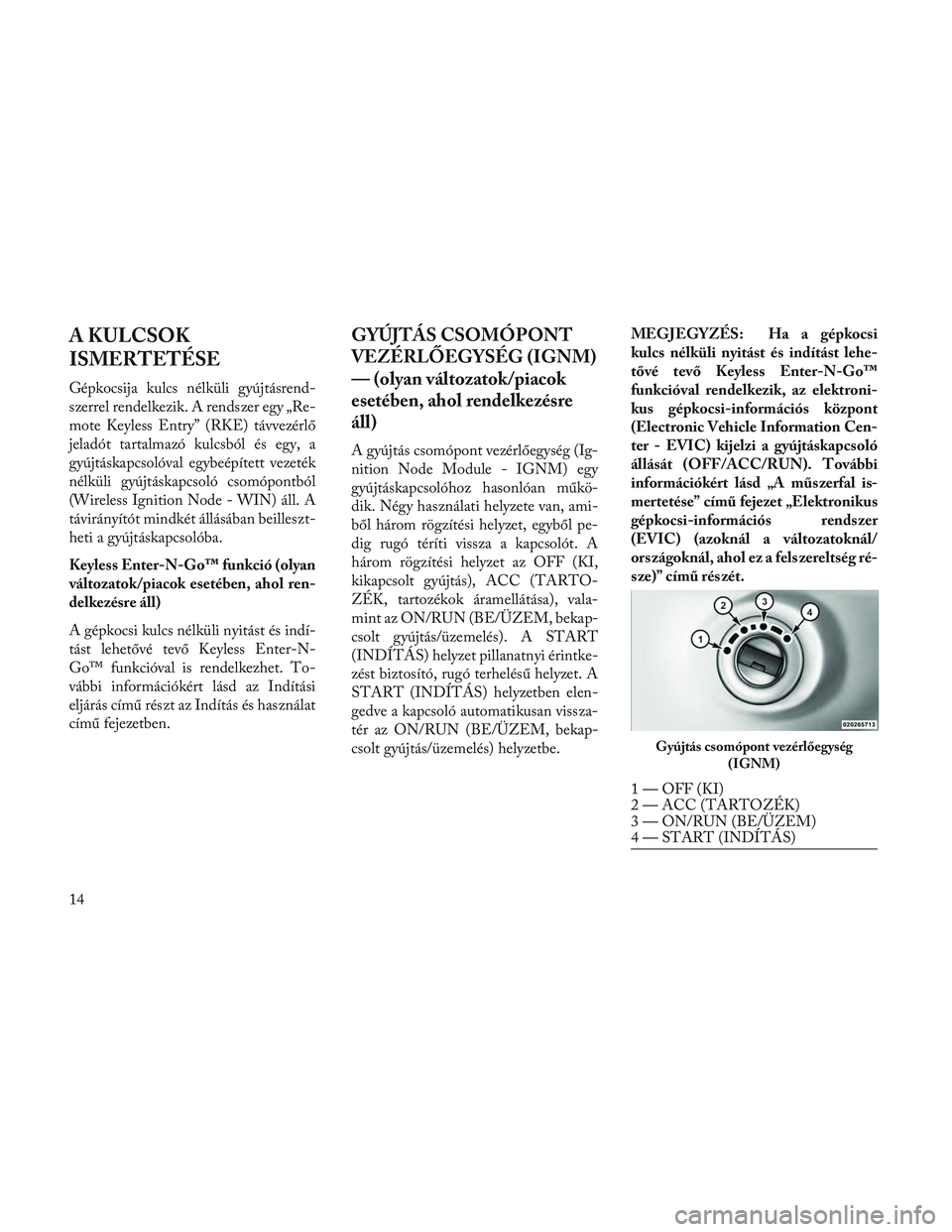 Lancia Voyager 2014 Kezelési és karbantartási útmutató (in Hungarian) A KULCSOK
ISMERTETÉSE
Gépkocsija kulcs nélküli gyújtásrend-
szerrel rendelkezik. A rendszer egy „Re-
mote Keyless Entry” (RKE) távvezérlő
jeladót tartalmazó kulcsból és egy, a
gyújt Lancia Voyager 2014 Kezelési és karbantartási útmutató (in Hungarian) A KULCSOK
ISMERTETÉSE
Gépkocsija kulcs nélküli gyújtásrend-
szerrel rendelkezik. A rendszer egy „Re-
mote Keyless Entry” (RKE) távvezérlő
jeladót tartalmazó kulcsból és egy, a
gyújt