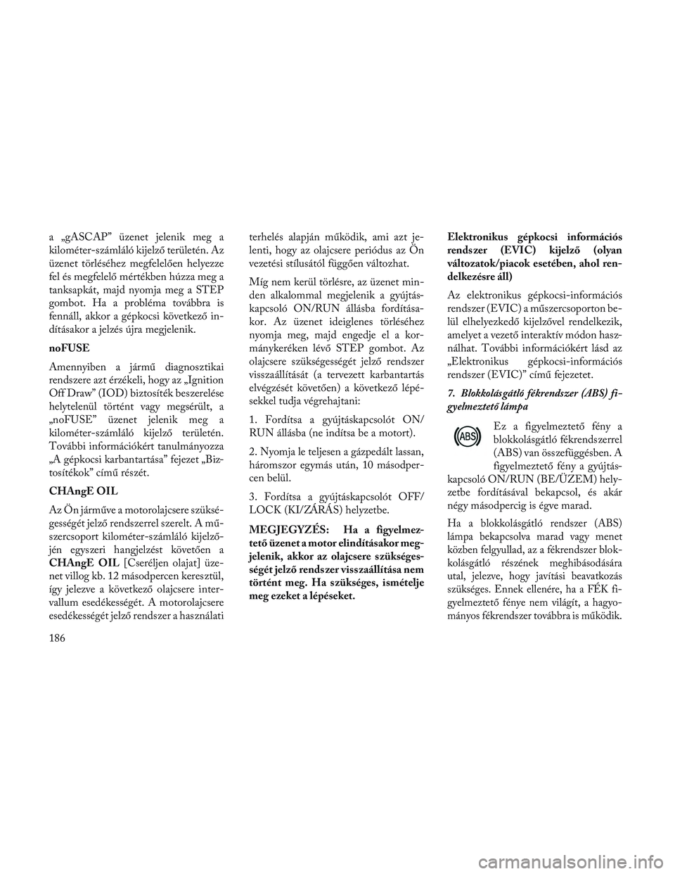 Lancia Voyager 2014 Kezelési és karbantartási útmutató (in Hungarian) a „gASCAP” üzenet jelenik meg a
kilométer-számláló kijelző területén. Az
üzenet törléséhez megfelelően helyezze
fel és megfelelő mértékben húzza meg a
tanksapkát, majd nyomja me Lancia Voyager 2014 Kezelési és karbantartási útmutató (in Hungarian) a „gASCAP” üzenet jelenik meg a
kilométer-számláló kijelző területén. Az
üzenet törléséhez megfelelően helyezze
fel és megfelelő mértékben húzza meg a
tanksapkát, majd nyomja me