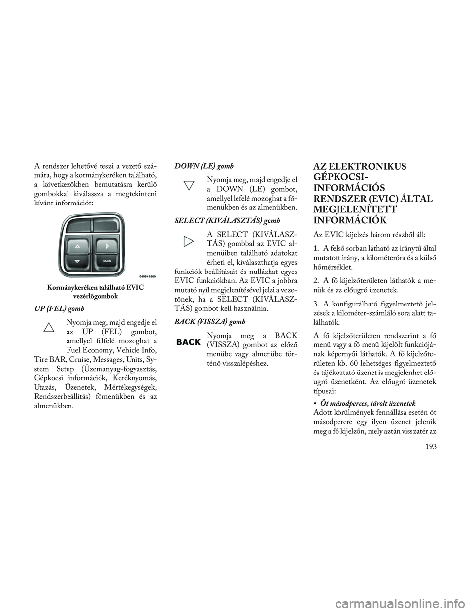 Lancia Voyager 2014 Kezelési és karbantartási útmutató (in Hungarian) A rendszer lehetővé teszi a vezető szá-
mára, hogy a kormánykeréken található,
a következőkben bemutatásra kerülő
gombokkal kiválassza a megtekinteni
kívánt információt:
UP (FEL) go Lancia Voyager 2014 Kezelési és karbantartási útmutató (in Hungarian) A rendszer lehetővé teszi a vezető szá-
mára, hogy a kormánykeréken található,
a következőkben bemutatásra kerülő
gombokkal kiválassza a megtekinteni
kívánt információt:
UP (FEL) go