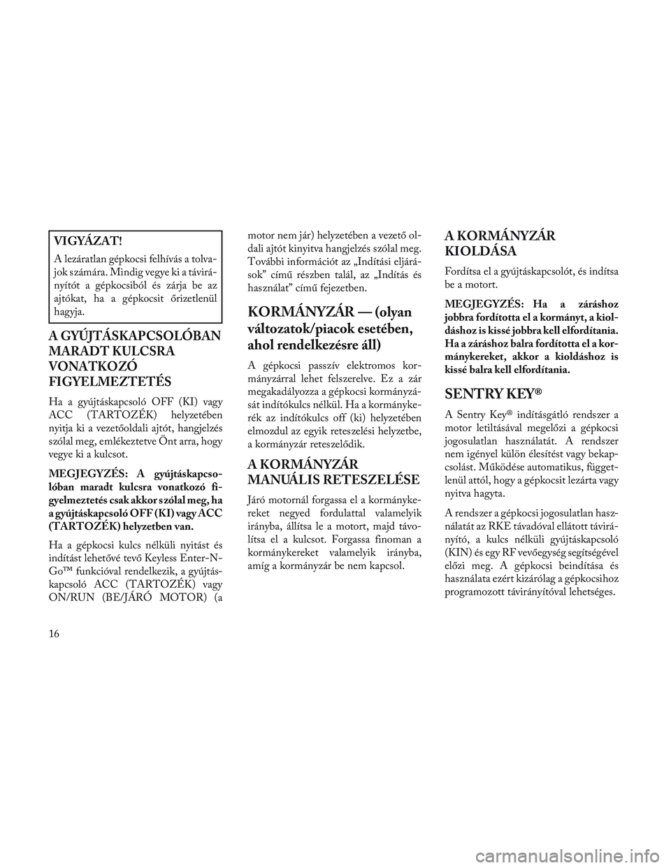 Lancia Voyager 2014 Kezelési és karbantartási útmutató (in Hungarian) VIGYÁZAT!
A lezáratlan gépkocsi felhívás a tolva-
jok számára. Mindig vegye ki a távirá-
nyítót a gépkocsiból és zárja be az
ajtókat, ha a gépkocsit őrizetlenül
hagyja.
A GYÚJTÁSK Lancia Voyager 2014 Kezelési és karbantartási útmutató (in Hungarian) VIGYÁZAT!
A lezáratlan gépkocsi felhívás a tolva-
jok számára. Mindig vegye ki a távirá-
nyítót a gépkocsiból és zárja be az
ajtókat, ha a gépkocsit őrizetlenül
hagyja.
A GYÚJTÁSK