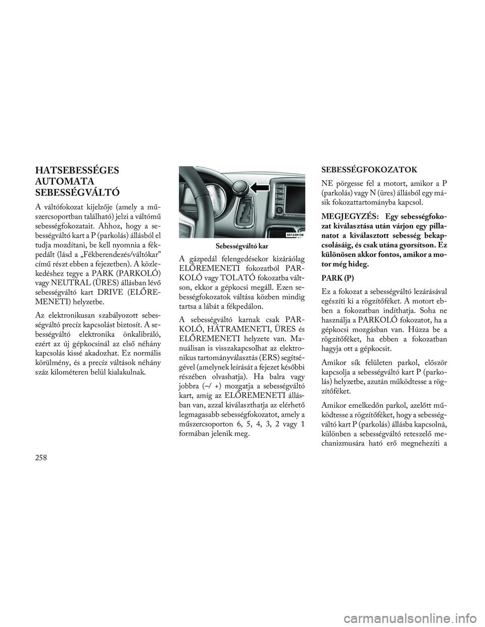 Lancia Voyager 2014 Kezelési és karbantartási útmutató (in Hungarian) HATSEBESSÉGES
AUTOMATA
SEBESSÉGVÁLTÓ
A váltófokozat kijelzője (amely a mű-
szercsoportban található) jelzi a váltómű
sebességfokozatait. Ahhoz, hogy a se-
bességváltó kart a P (parkol Lancia Voyager 2014 Kezelési és karbantartási útmutató (in Hungarian) HATSEBESSÉGES
AUTOMATA
SEBESSÉGVÁLTÓ
A váltófokozat kijelzője (amely a mű-
szercsoportban található) jelzi a váltómű
sebességfokozatait. Ahhoz, hogy a se-
bességváltó kart a P (parkol