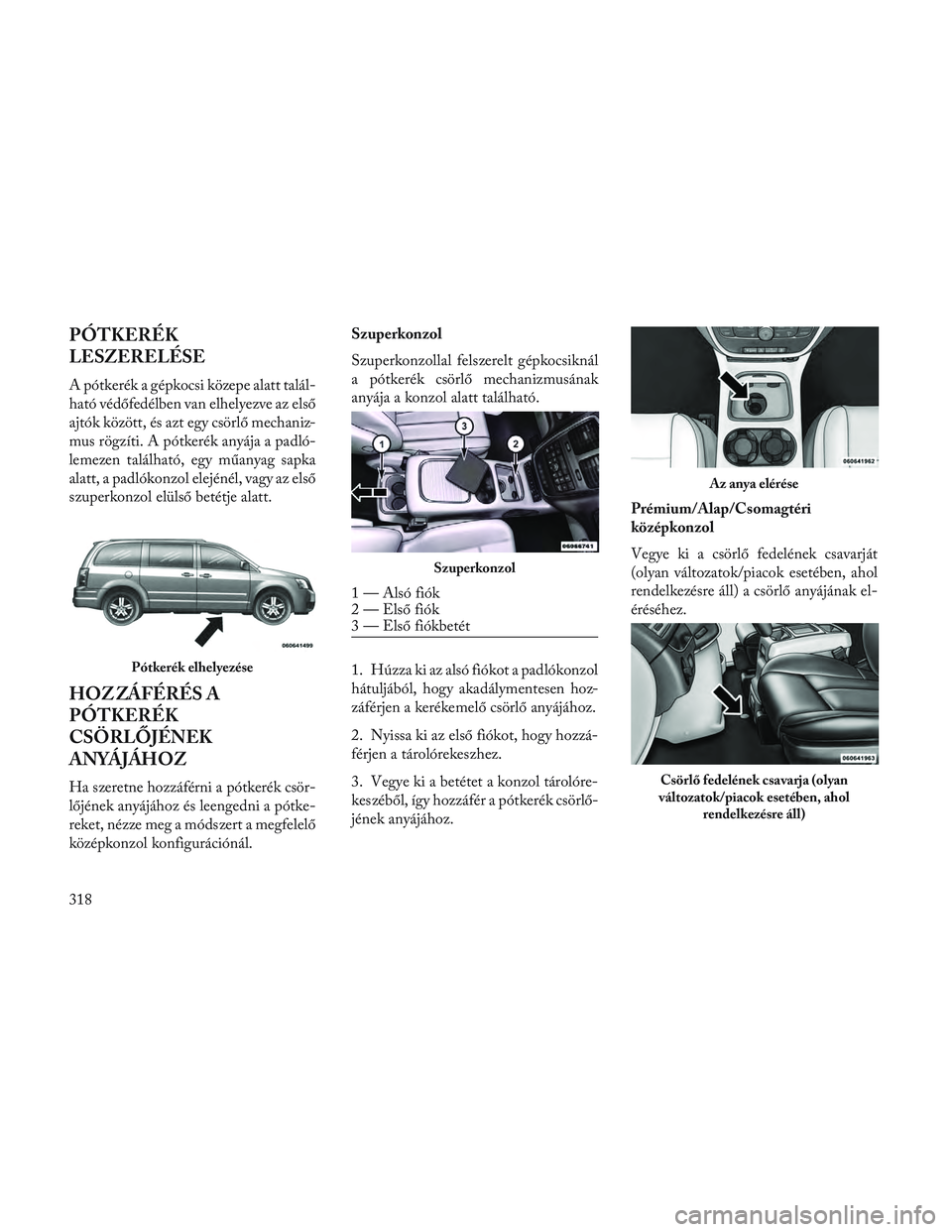 Lancia Voyager 2014 Kezelési és karbantartási útmutató (in Hungarian) PÓTKERÉK
LESZERELÉSE
A pótkerék a gépkocsi közepe alatt talál-
ható védőfedélben van elhelyezve az első
ajtók között, és azt egy csörlő mechaniz-
mus rögzíti. A pótkerék anyája Lancia Voyager 2014 Kezelési és karbantartási útmutató (in Hungarian) PÓTKERÉK
LESZERELÉSE
A pótkerék a gépkocsi közepe alatt talál-
ható védőfedélben van elhelyezve az első
ajtók között, és azt egy csörlő mechaniz-
mus rögzíti. A pótkerék anyája