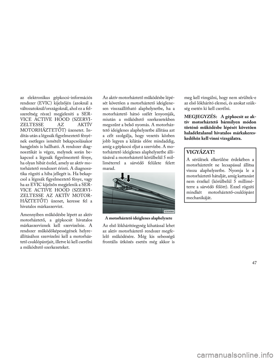 Lancia Voyager 2014  Kezelési és karbantartási útmutató (in Hungarian) az elektronikus gépkocsi-információs
rendszer (EVIC) kijelzőjén (azoknál a
változatoknál/országoknál, ahol ez a fel-
szereltség része) megjeleníti a SER-
VICE ACTIVE HOOD (SZERVI-
ZELTESS