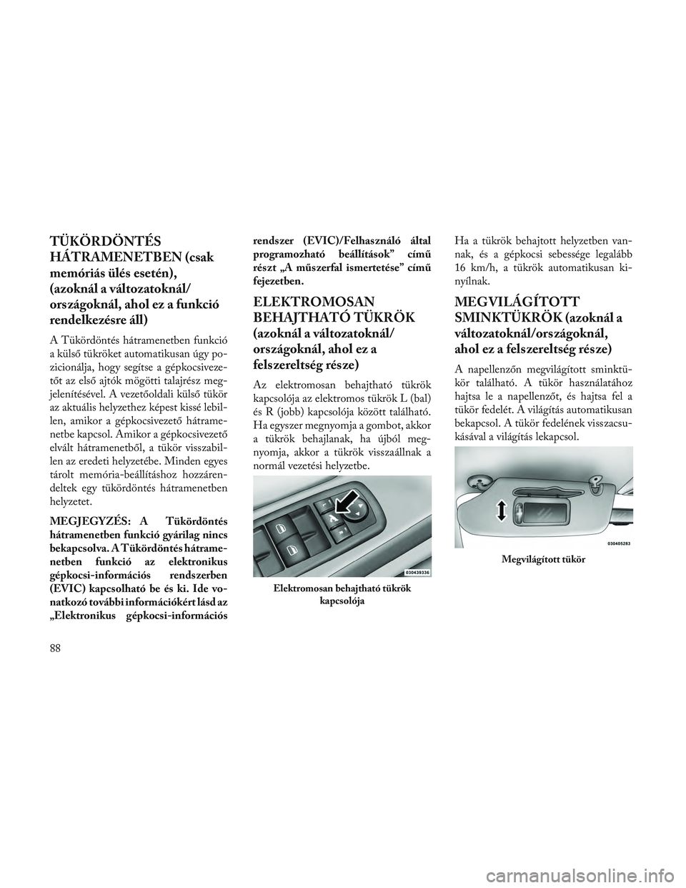 Lancia Voyager 2014  Kezelési és karbantartási útmutató (in Hungarian) TÜKÖRDÖNTÉS
HÁTRAMENETBEN (csak
memóriás ülés esetén),
(azoknál a változatoknál/
országoknál, ahol ez a funkció
rendelkezésre áll)
A Tükördöntés hátramenetben funkció
a külső