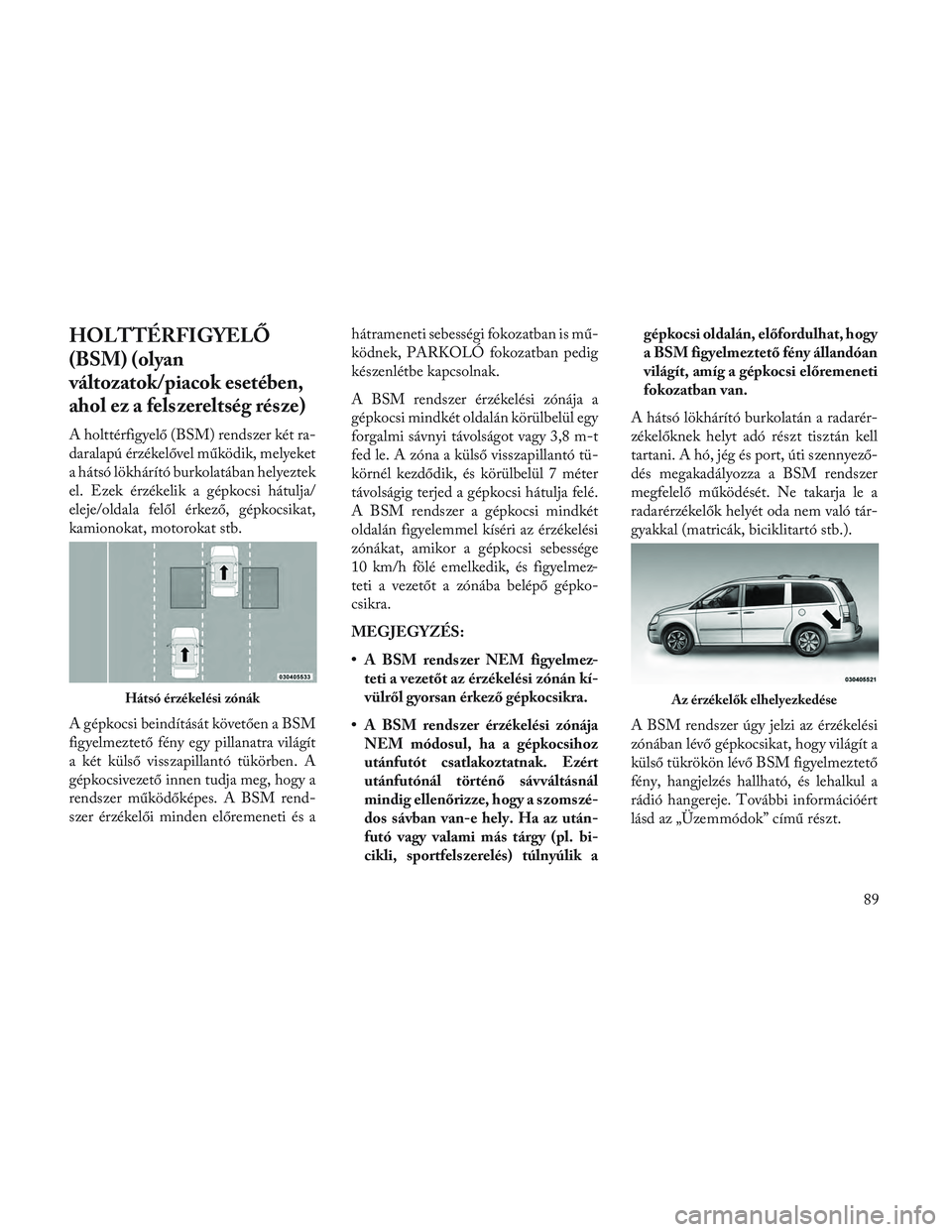 Lancia Voyager 2014  Kezelési és karbantartási útmutató (in Hungarian) HOLTTÉRFIGYELŐ
(BSM) (olyan
változatok/piacok esetében,
ahol ez a felszereltség része)
A holttérfigyelő (BSM) rendszer két ra-
daralapú érzékelővel működik, melyeket
a hátsó lökhár