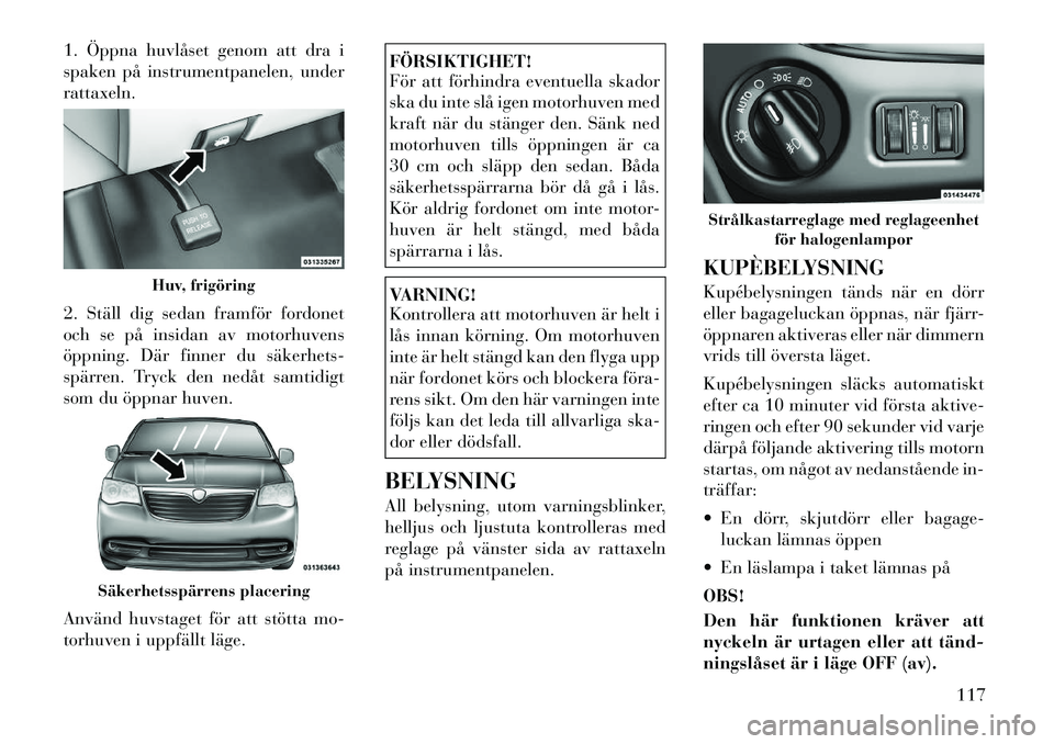 Lancia Voyager 2012  Drift- och underhållshandbok (in Swedish) 1. Öppna huvlåset genom att dra i 
spaken på instrumentpanelen, underrattaxeln. 
2. Ställ dig sedan framför fordonet 
och se på insidan av motorhuvens
öppning. Där finner du säkerhets­
spär