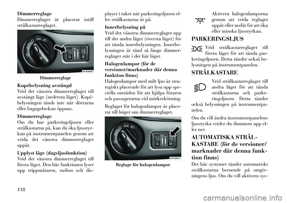 Lancia Voyager 2012  Drift- och underhållshandbok (in Swedish) Dimmerreglage 
Dimmerreglaget är placerat intill
strålkastarreglaget. 
Kupébelysning avstängd 
Vrid det vänstra dimmerreglaget till
avstängt läge (nedersta läget). Kupé­
belysningen tänds i