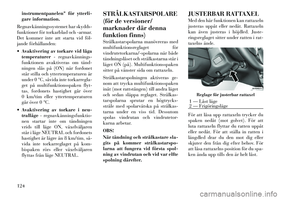 Lancia Voyager 2012  Drift- och underhållshandbok (in Swedish) instrumentpanelen" för ytterli- 
gare information.
Regnavkänningssystemet har skydds-
funktioner för torkarblad och -armar.
Det kommer inte att starta vid föl­
jande förhållanden:  Avaktiverin