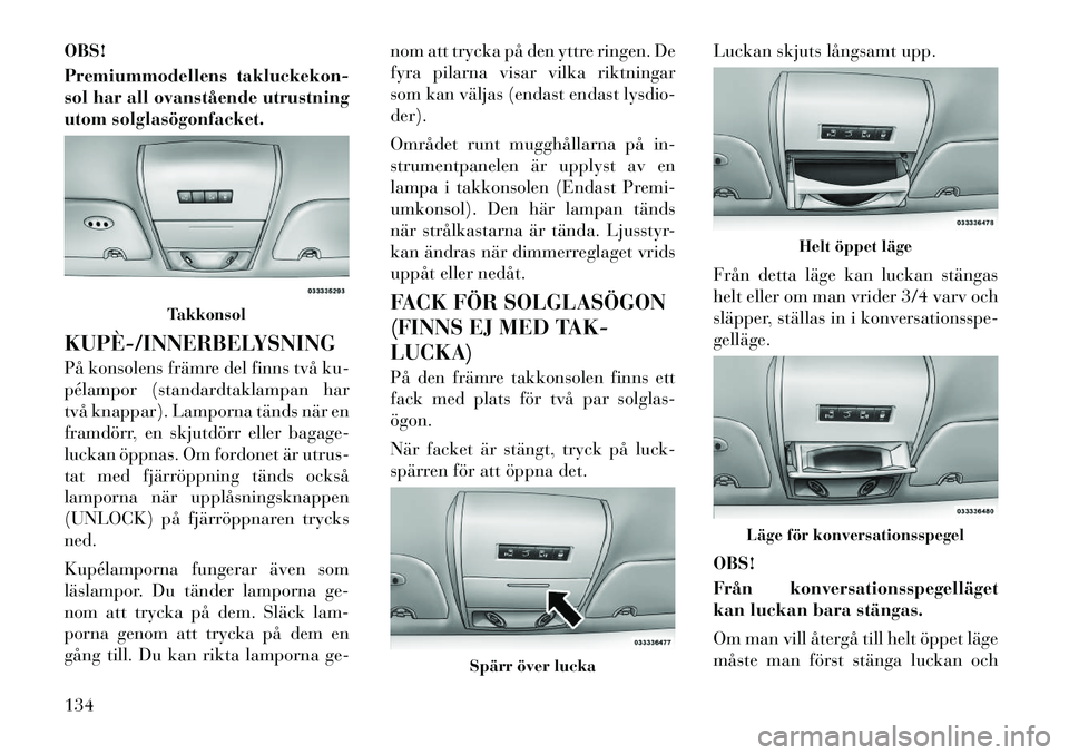 Lancia Voyager 2012  Drift- och underhållshandbok (in Swedish) OBS! 
Premiummodellens takluckekon- 
sol har all ovanstående utrustning
utom solglasögonfacket. 
KUPÈ­/INNERBELYSNING 
På konsolens främre del finns två ku- 
pélampor (standardtaklampan har
tv