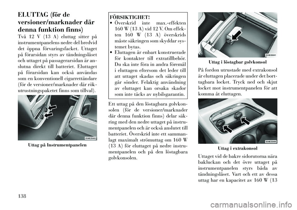 Lancia Voyager 2012 Drift- och underhållshandbok (in Swedish) ELUTTAG (för de
versioner/marknader där
denna funktion finns)
Två 12 V (13 A) eluttag sitter på
instrumentpanelens nedre del bredvid
det öppna förvaringsfacket. Uttaget
på förarsidan styrs Lancia Voyager 2012 Drift- och underhållshandbok (in Swedish) ELUTTAG (för de
versioner/marknader där
denna funktion finns)
Två 12 V (13 A) eluttag sitter på
instrumentpanelens nedre del bredvid
det öppna förvaringsfacket. Uttaget
på förarsidan styrs