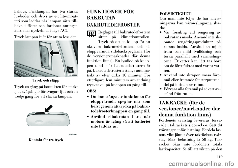 Lancia Voyager 2012  Drift- och underhållshandbok (in Swedish) behövs. Ficklampan har två starka 
lysdioder och drivs av ett litiumbat-
teri som laddas när lampan sätts till-
baka i fästet och fordonet antingen
körs eller nyckeln är i läge ACC. 
Tryck lam